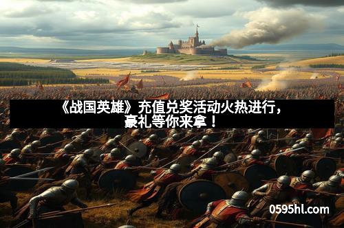 《战国英雄》充值兑奖活动火热进行，豪礼等你来拿！