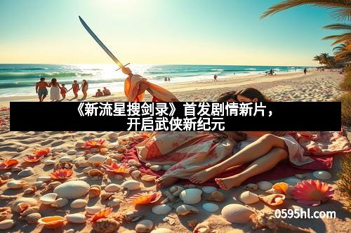 《新流星搜剑录》首发剧情新片，开启武侠新纪元